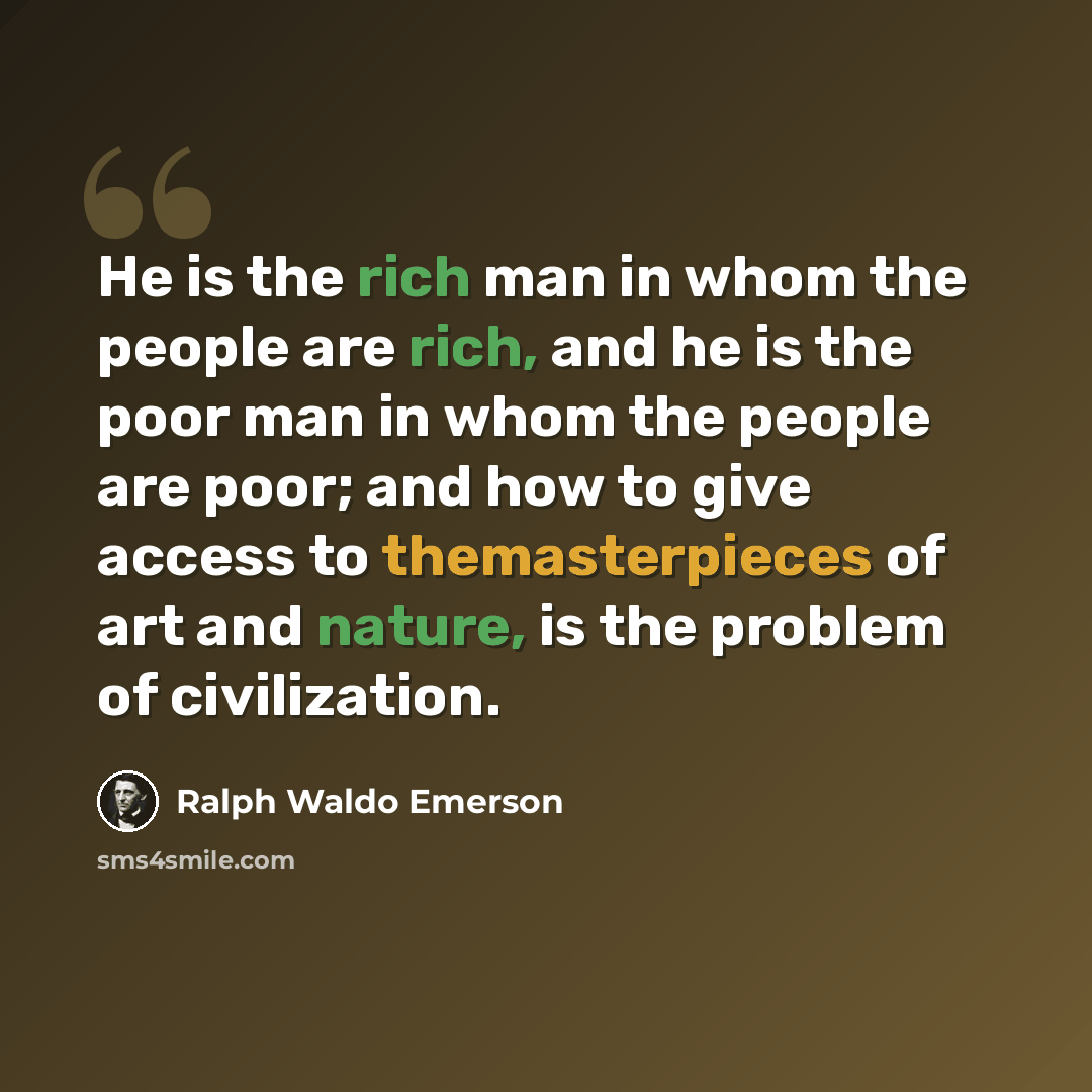 “He is the rich man in whom the people are rich, and he is the poor man in whom the people are poor; and how to give access to themasterpieces of art and nature, is the problem of civilization.” quote by Ralph Waldo Emerson