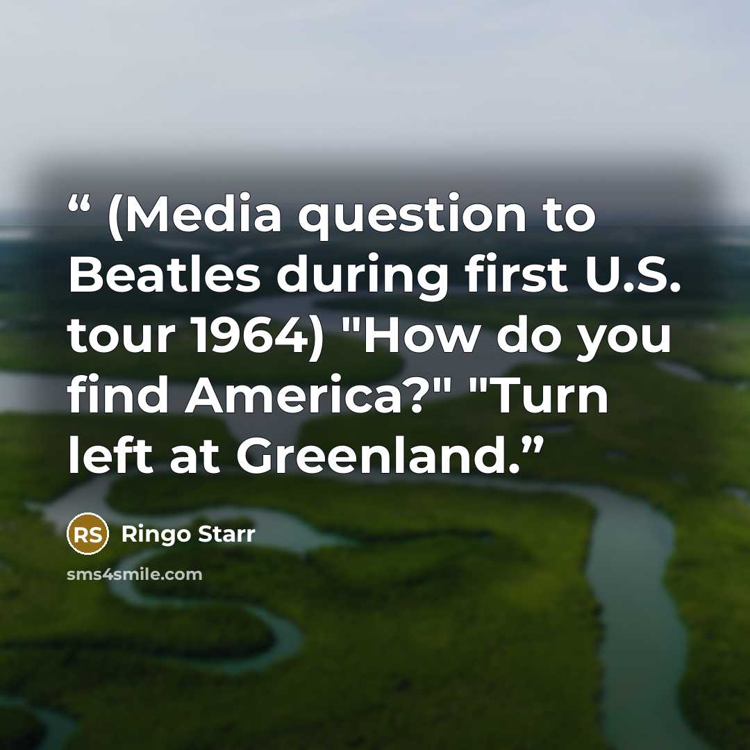 “(Media question to Beatles during first U.S. tour 1964) "How do you find America?" "Turn left at Greenland.” quote by Ringo Starr