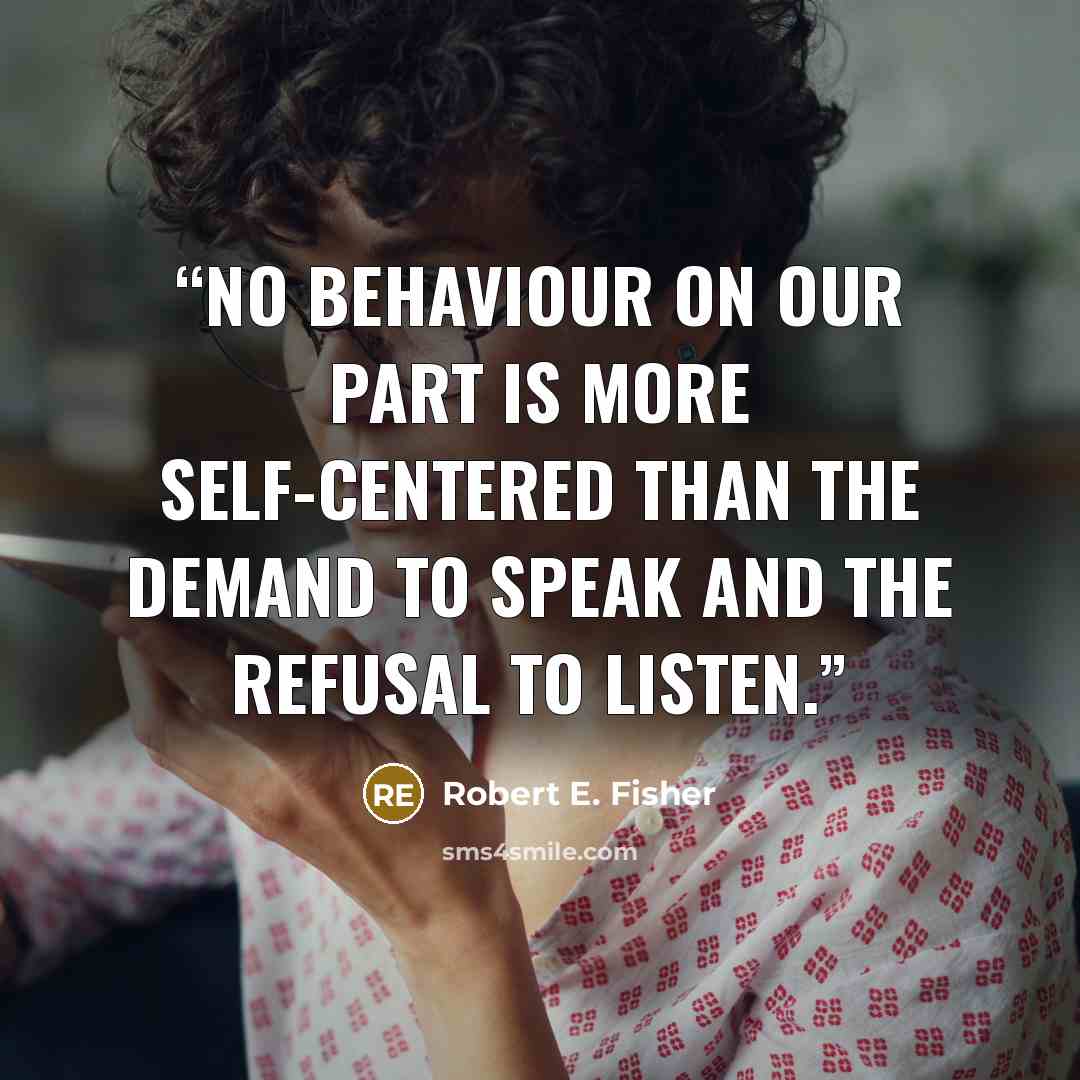 “No behaviour on our part is more self-centered than the demand to speak and the refusal to listen.” quote by Robert E. Fisher
