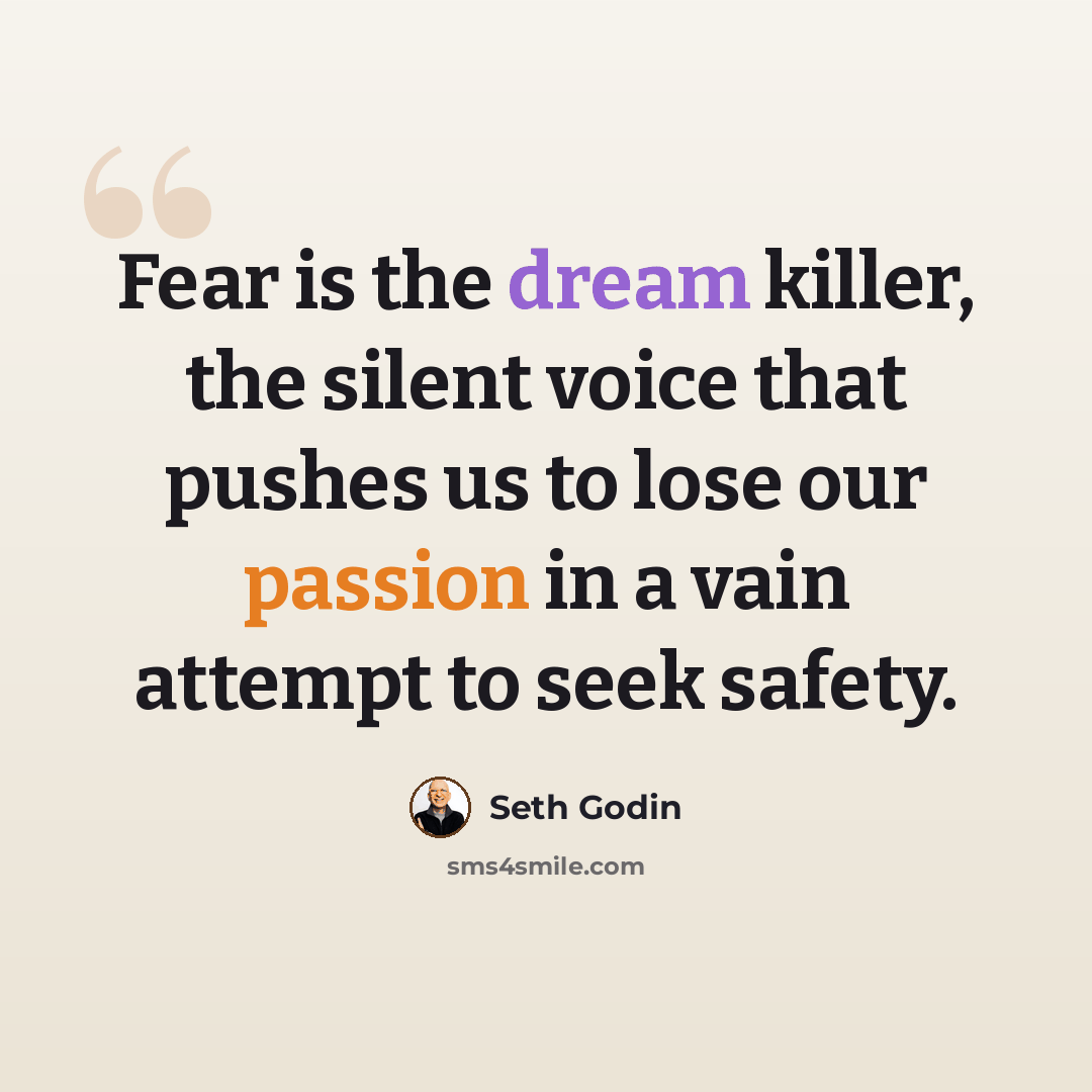 “Fear is the dream killer, the silent voice that pushes us to lose our passion in a vain attempt to seek safety.” quote by Seth Godin