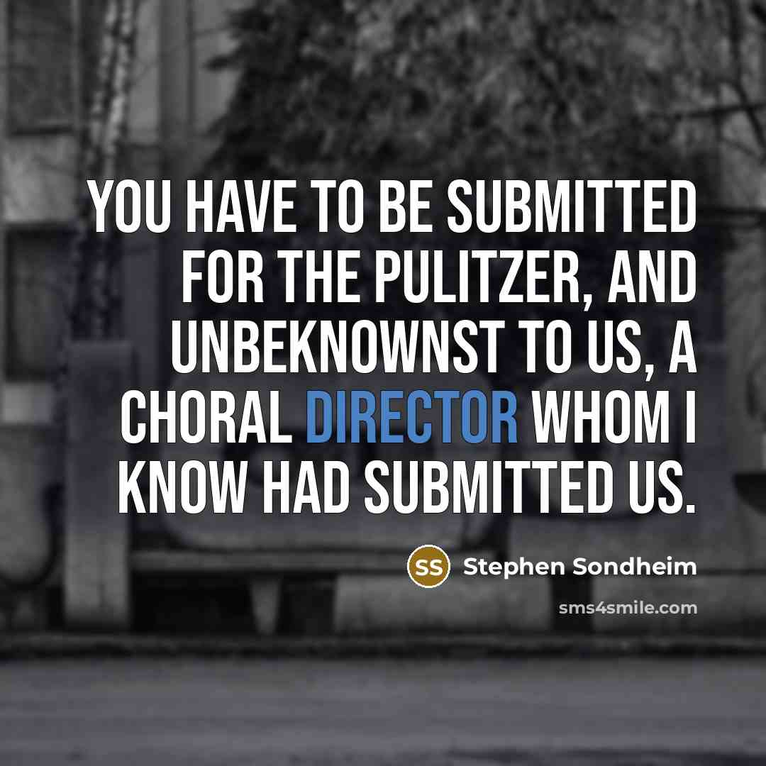 “You have to be submitted for the Pulitzer, and unbeknownst to us, a choral director whom I know had submitted us.” quote by Stephen Sondheim