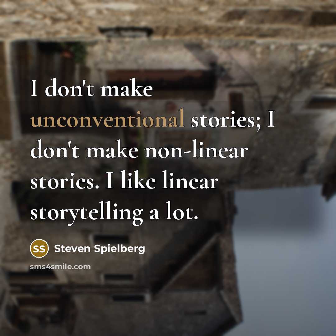 “I don't make unconventional stories; I don't make non-linear stories. I like linear storytelling a lot.” quote by Steven Spielberg