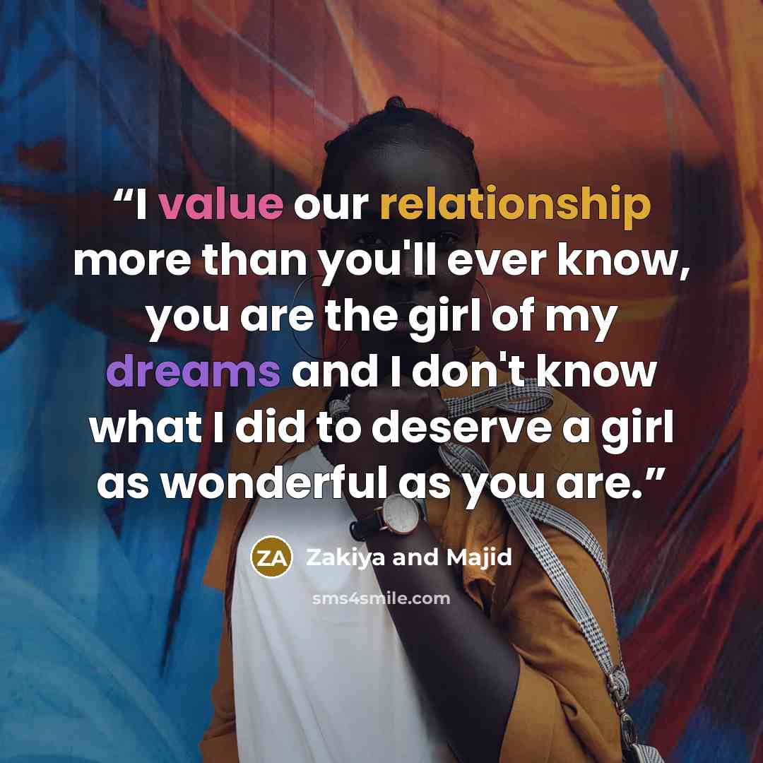 “I value our relationship more than you'll ever know, you are the girl of my dreams and I don't know what I did to deserve a girl as wonderful as you are.” quote by Zakiya and Majid