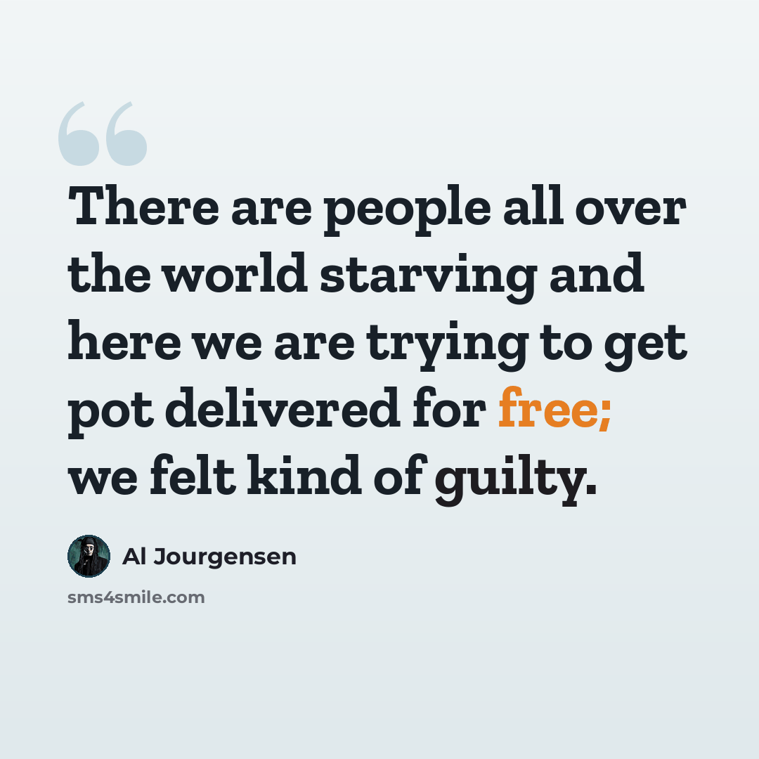 “There are people all over the world starving and here we are trying to get pot delivered for free; we felt kind of guilty.” quote by Al Jourgensen