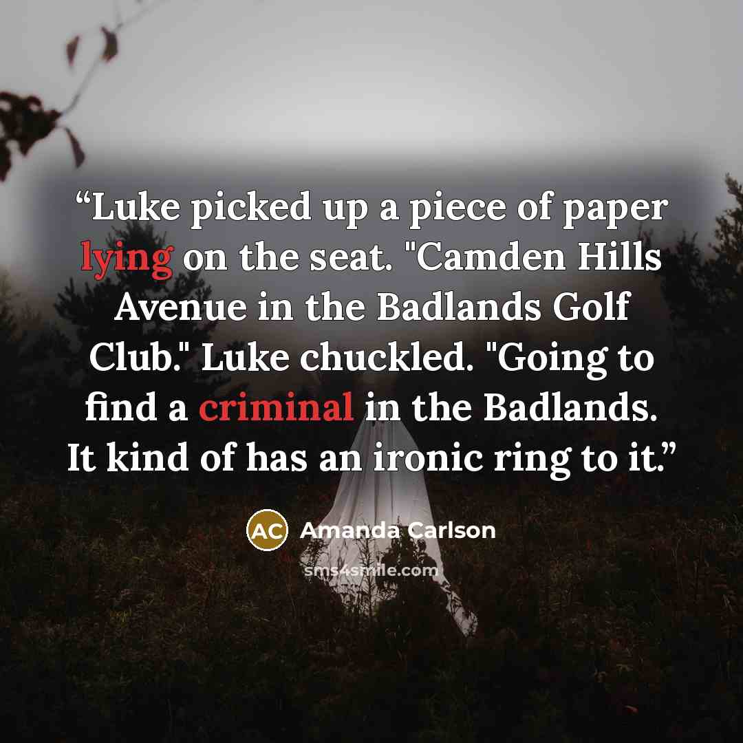 “Luke picked up a piece of paper lying on the seat. "Camden Hills Avenue in the Badlands Golf Club." Luke chuckled. "Going to find a criminal in the Badlands. It kind of has an ironic ring to it.” quote by Amanda Carlson