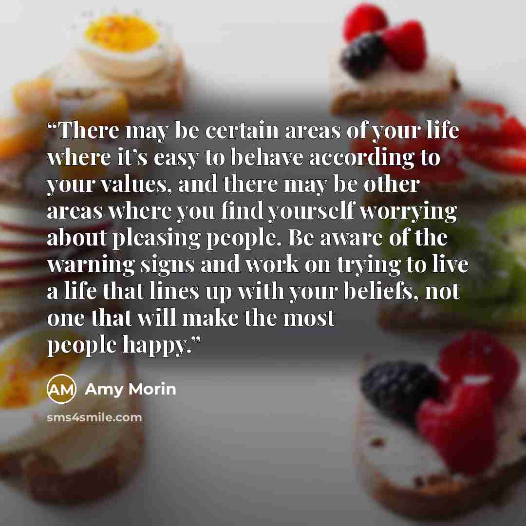 “There may be certain areas of your life where it’s easy to behave according to your values, and there may be other areas where you find yourself worrying about pleasing people. Be aware of the warning signs and work on trying to live a life that lines up with your beliefs, not one that will make…” quote by Amy Morin