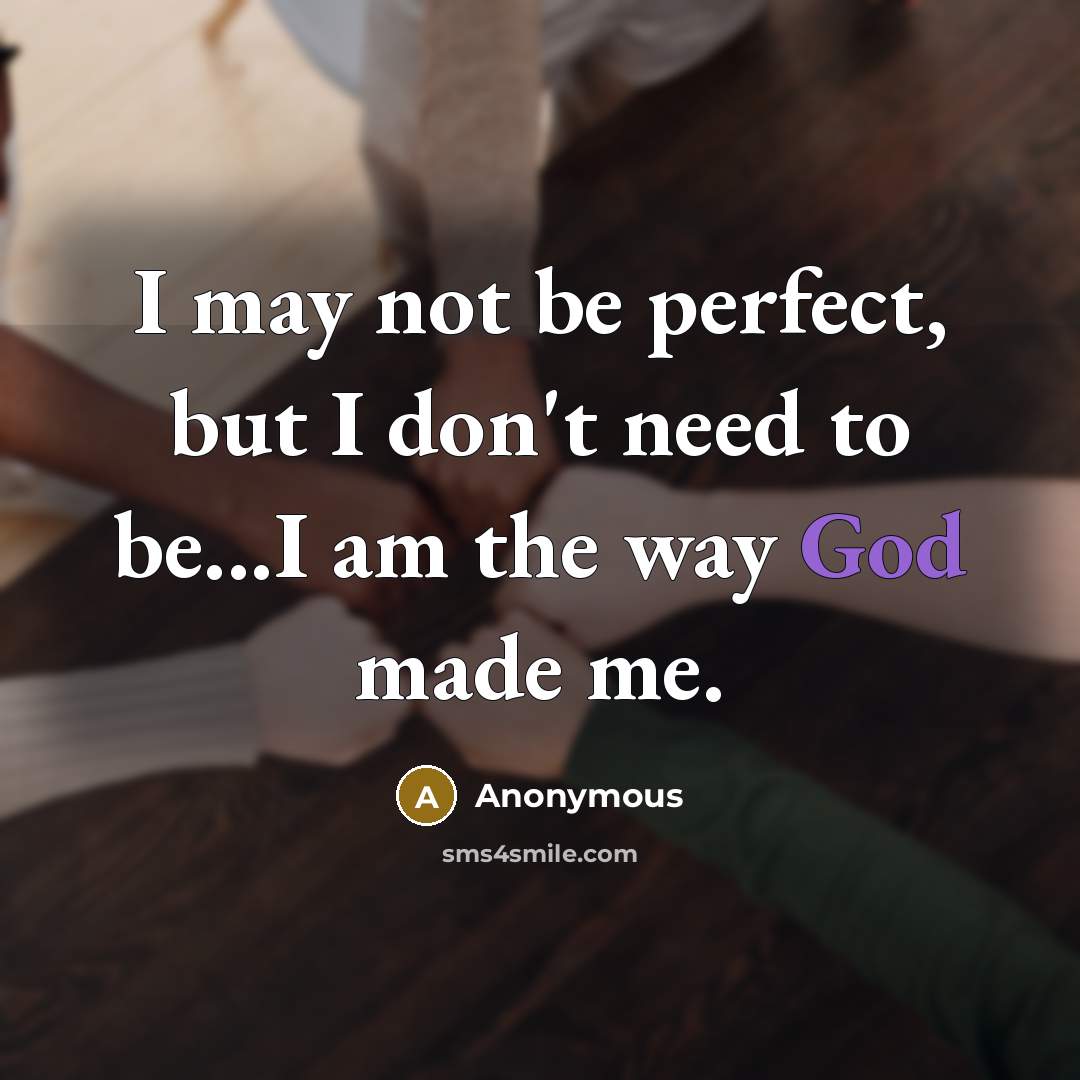 “I may not be perfect, but I don't need to be...I am the way God made me.” quote by Anonymous