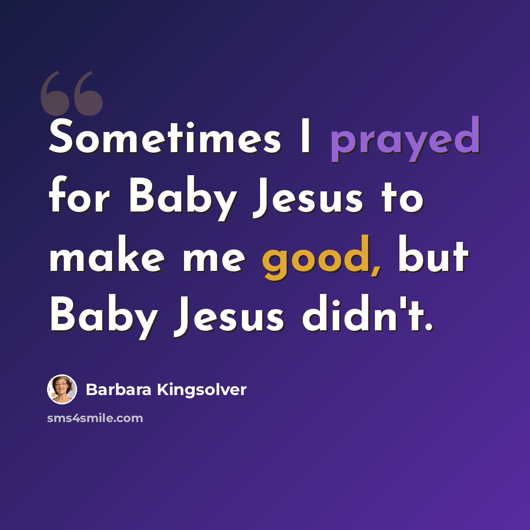 “Sometimes I prayed for Baby Jesus to make me good, but Baby Jesus didn't.” quote by Barbara Kingsolver
