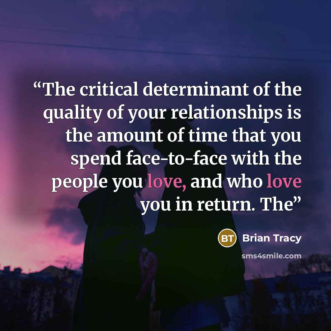 “The critical determinant of the quality of your relationships is the amount of time that you spend face-to-face with the people you love, and who love you in return. The” quote by Brian Tracy