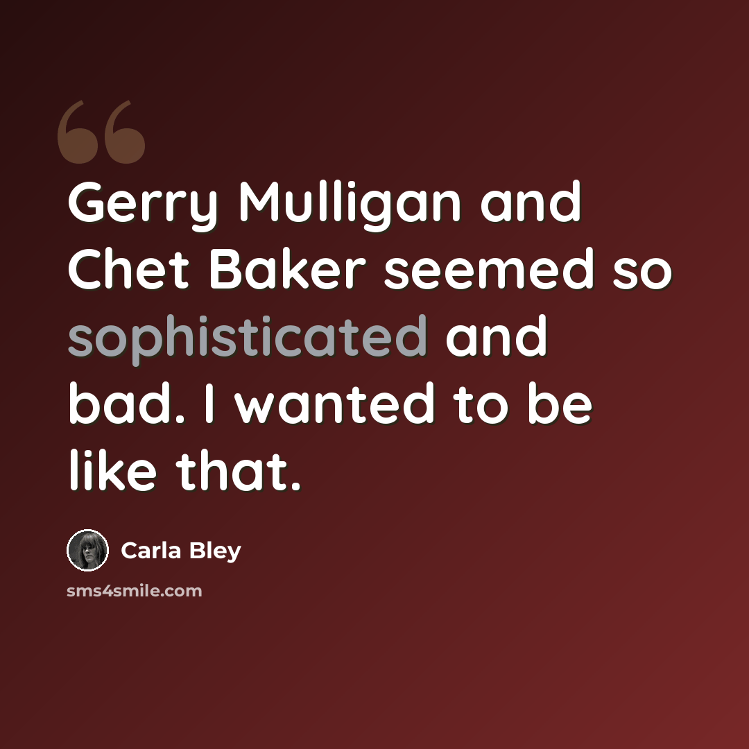 “Gerry Mulligan and Chet Baker seemed so sophisticated and bad. I wanted to be like that.” quote by Carla Bley