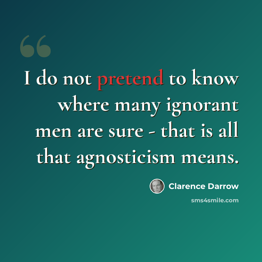 “I do not pretend to know where many ignorant men are sure - that is all that agnosticism means.” quote by Clarence Darrow