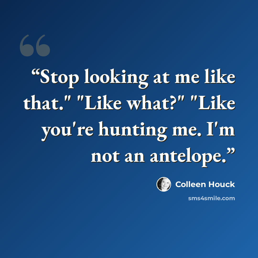 “Stop looking at me like that." "Like what?" "Like you're hunting me. I'm not an antelope.” quote by Colleen Houck