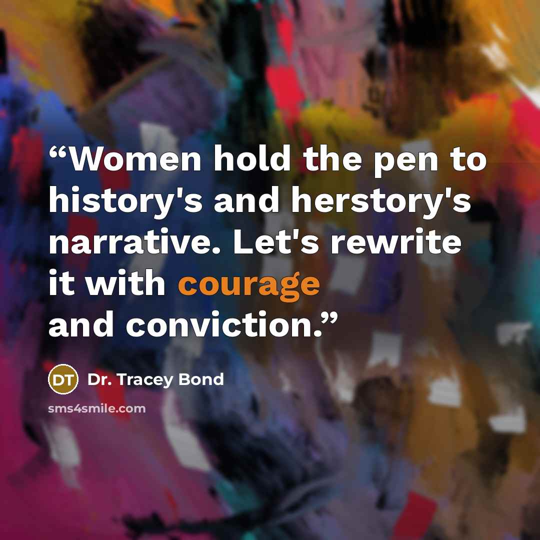 “Women hold the pen to history's and herstory's narrative. Let's rewrite it with courage and conviction.” quote by Dr. Tracey Bond
