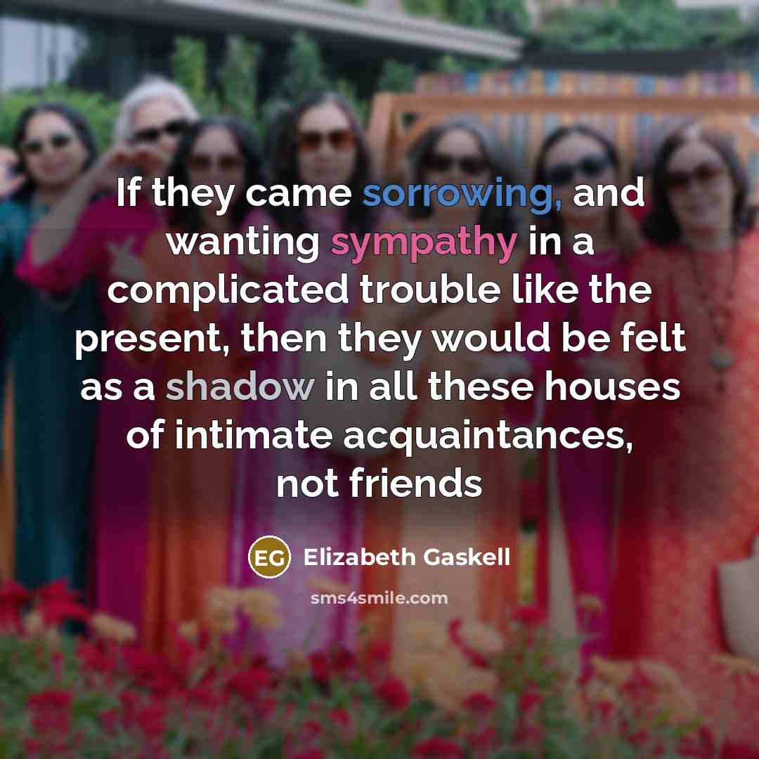 “If they came sorrowing, and wanting sympathy in a complicated trouble like the present, then they would be felt as a shadow in all these houses of intimate acquaintances, not friends” quote by Elizabeth Gaskell