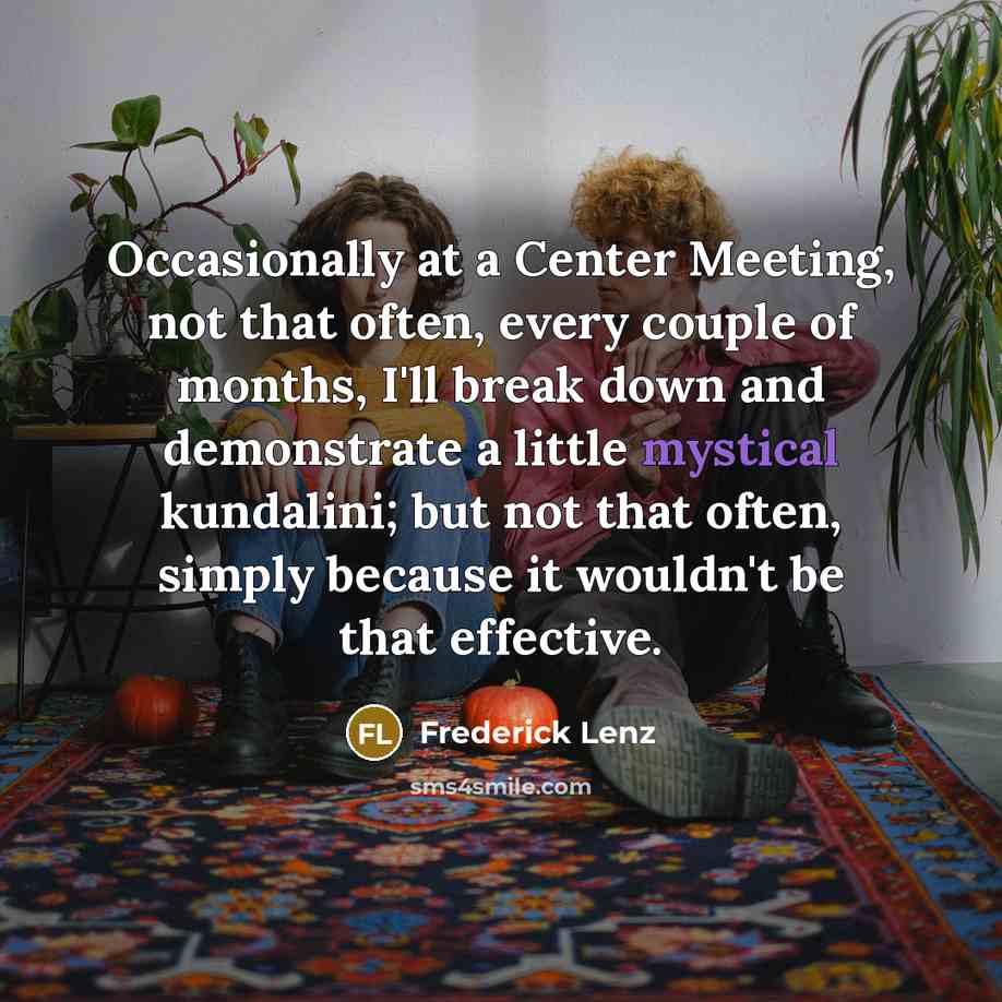 “Occasionally at a Center Meeting, not that often, every couple of months, I'll break down and demonstrate a little mystical kundalini; but not that often, simply because it wouldn't be that effective.” quote by Frederick Lenz