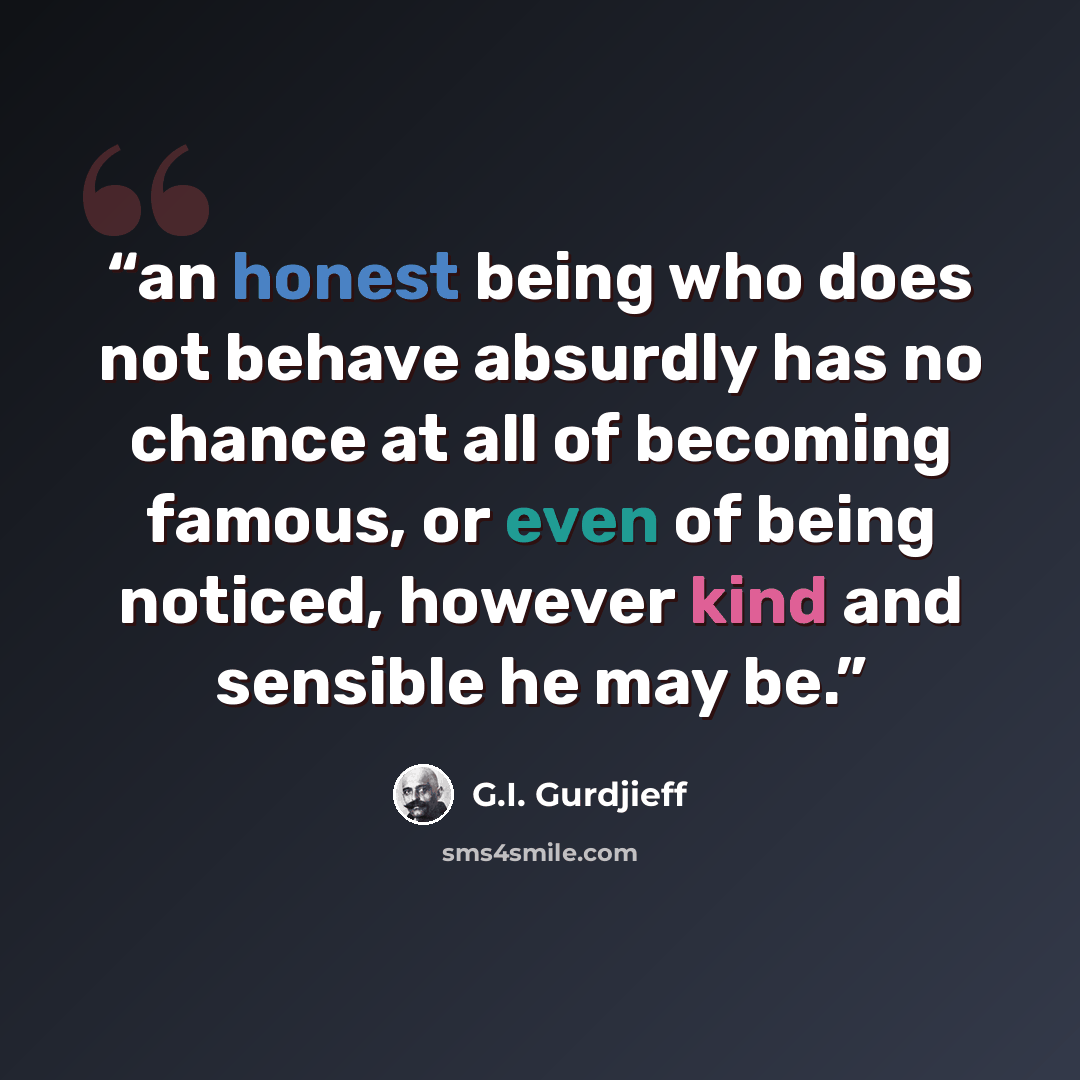 “an honest being who does not behave absurdly has no chance at all of becoming famous, or even of being noticed, however kind and sensible he may be.” quote by G.I. Gurdjieff