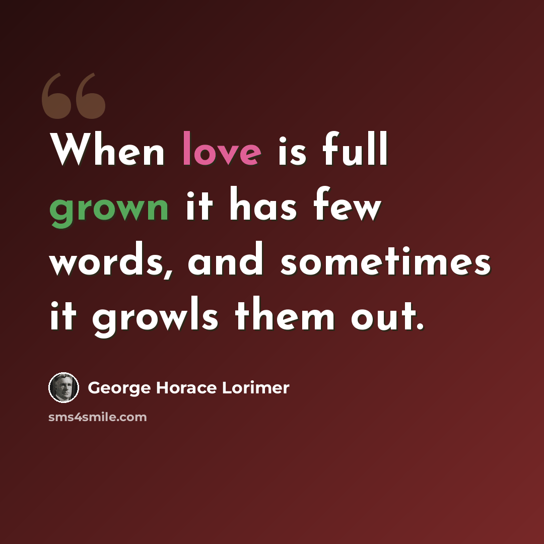 “When love is full grown it has few words, and sometimes it growls them out.” quote by George Horace Lorimer