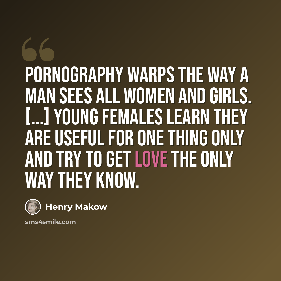 “Pornography warps the way a man sees all women and girls. [...] Young females learn they are useful for one thing only and try to get love the only way they know.” quote by Henry Makow
