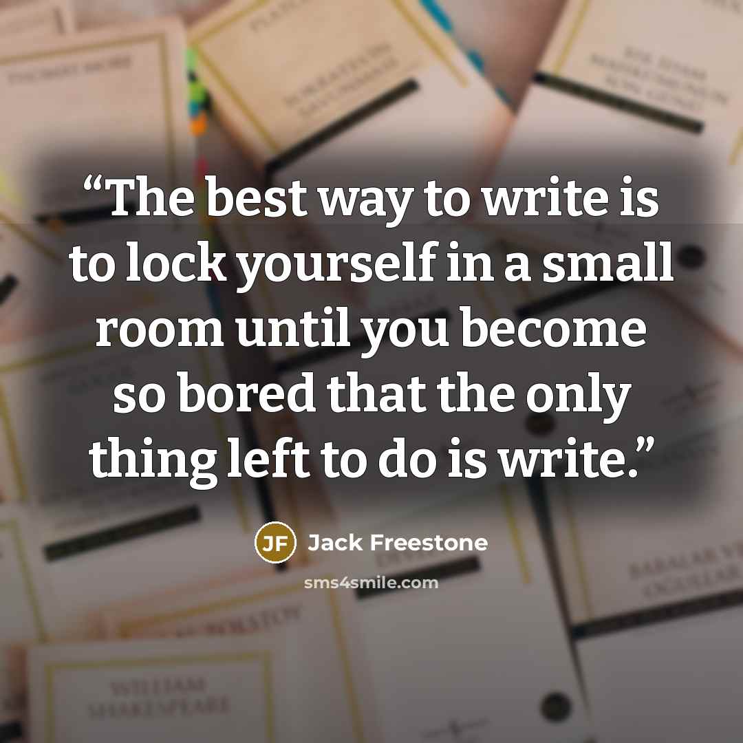 “The best way to write is to lock yourself in a small room until you become so bored that the only thing left to do is write.” quote by Jack Freestone