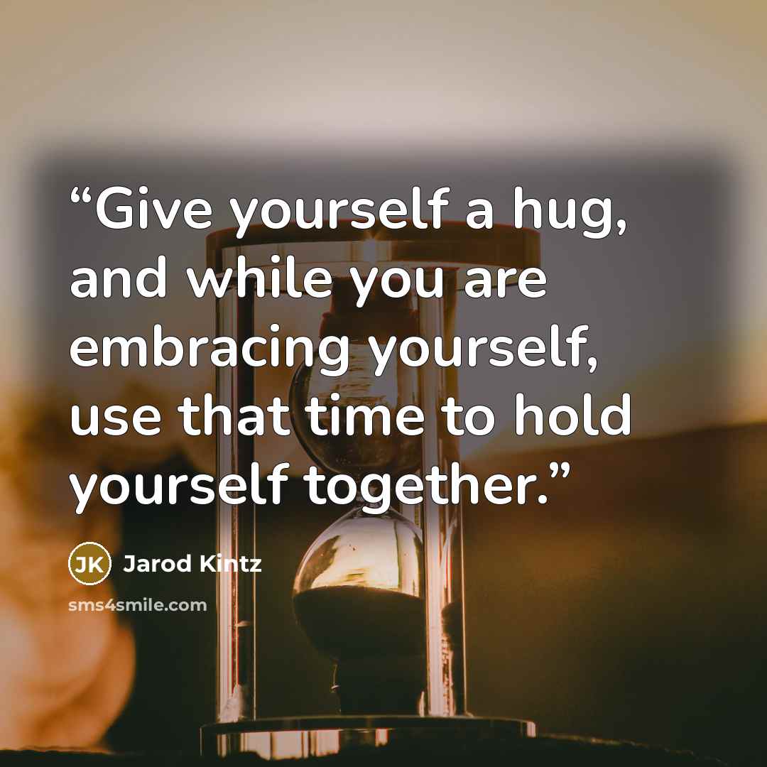 “Give yourself a hug, and while you are embracing yourself, use that time to hold yourself together.” quote by Jarod Kintz