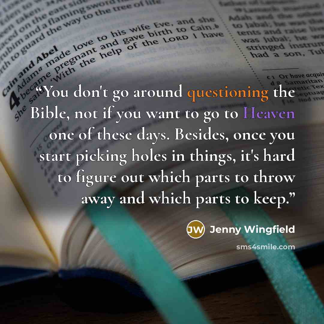 “You don't go around questioning the Bible, not if you want to go to Heaven one of these days. Besides, once you start picking holes in things, it's hard to figure out which parts to throw away and which parts to keep.” quote by Jenny Wingfield