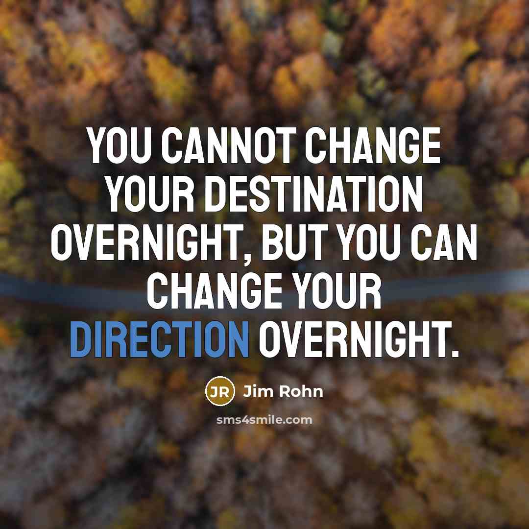 “You cannot change your destination overnight, but you can change your direction overnight.” quote by Jim Rohn
