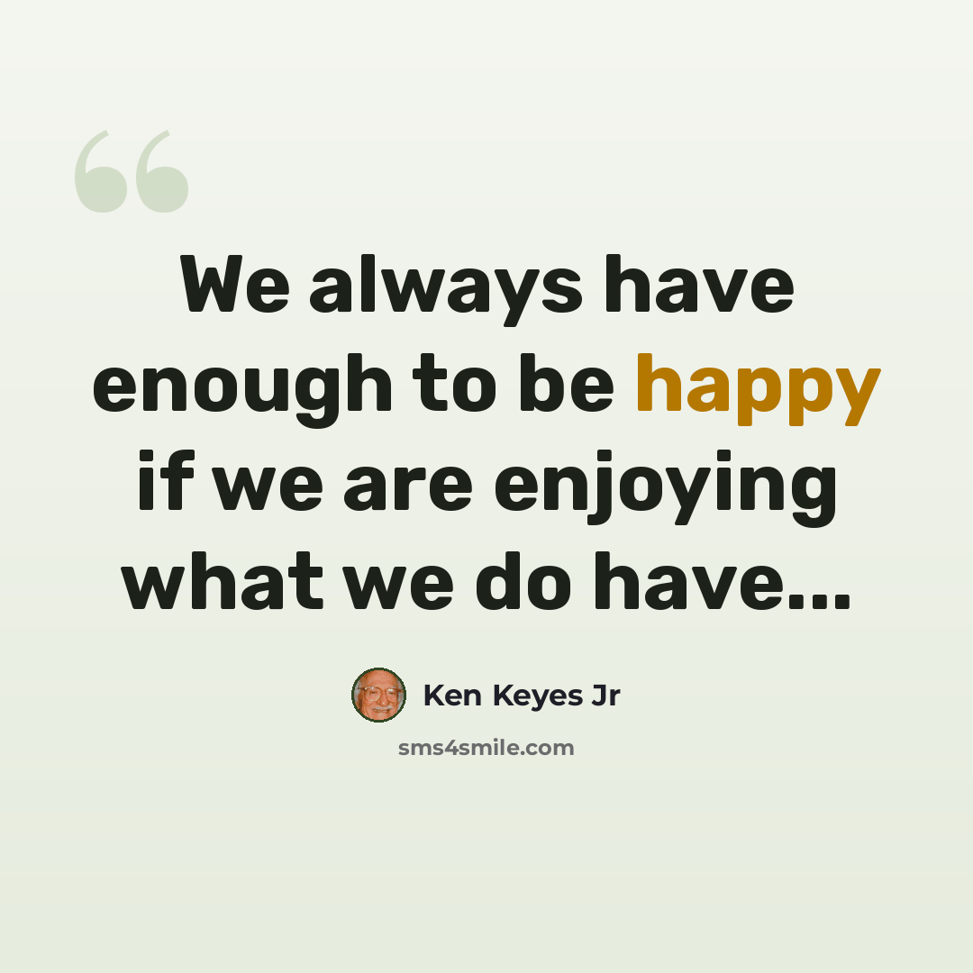 “We always have enough to be happy if we are enjoying what we do have...” quote by Ken Keyes Jr