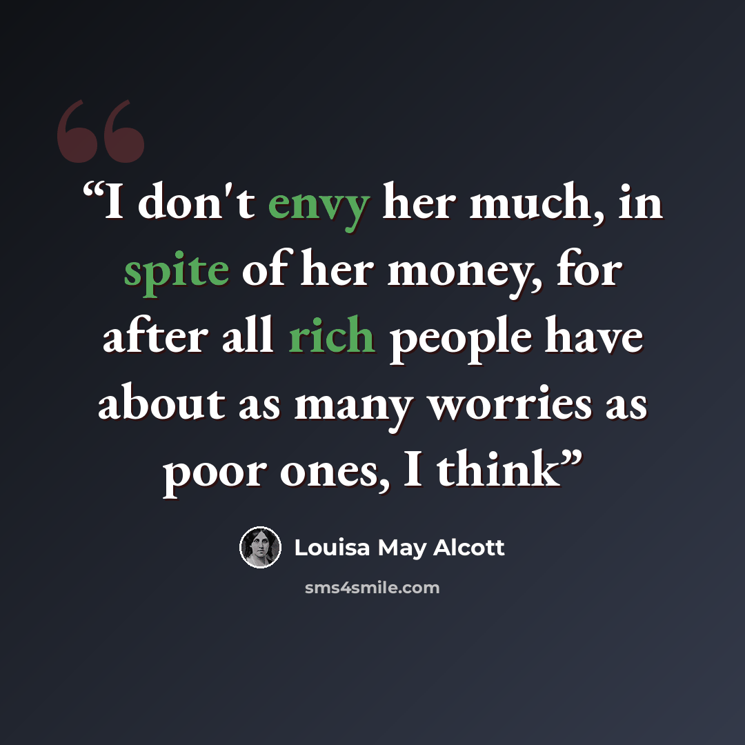 “I don't envy her much, in spite of her money, for after all rich people have about as many worries as poor ones, I think” quote by Louisa May Alcott