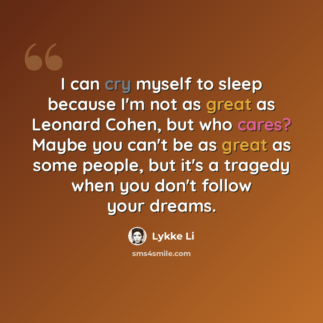 “I can cry myself to sleep because I'm not as great as Leonard Cohen, but who cares? Maybe you can't be as great as some people, but it's a tragedy when you don't follow your dreams.” quote by Lykke Li