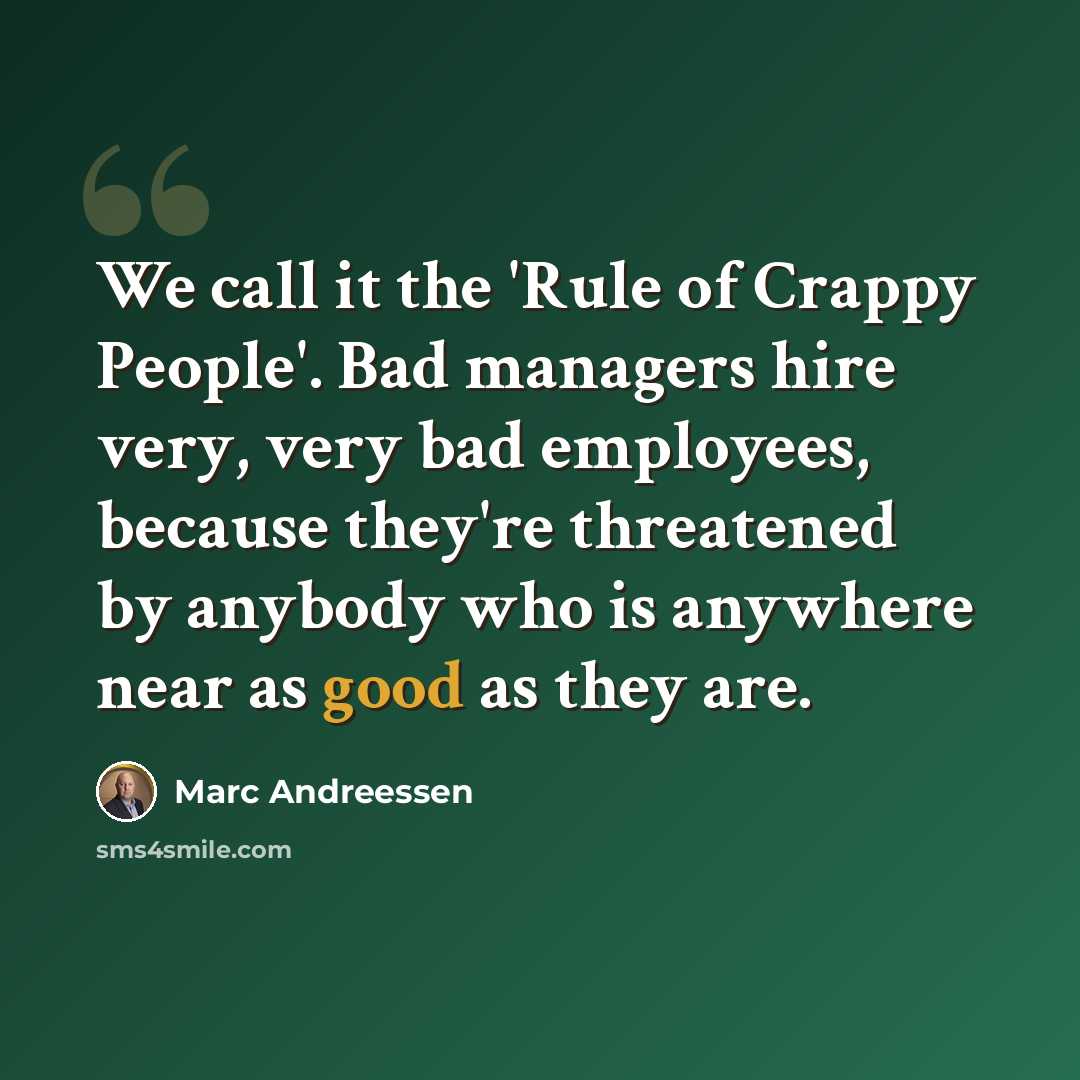 “We call it the 'Rule of Crappy People'. Bad managers hire very, very bad employees, because they're threatened by anybody who is anywhere near as good as they are.” quote by Marc Andreessen