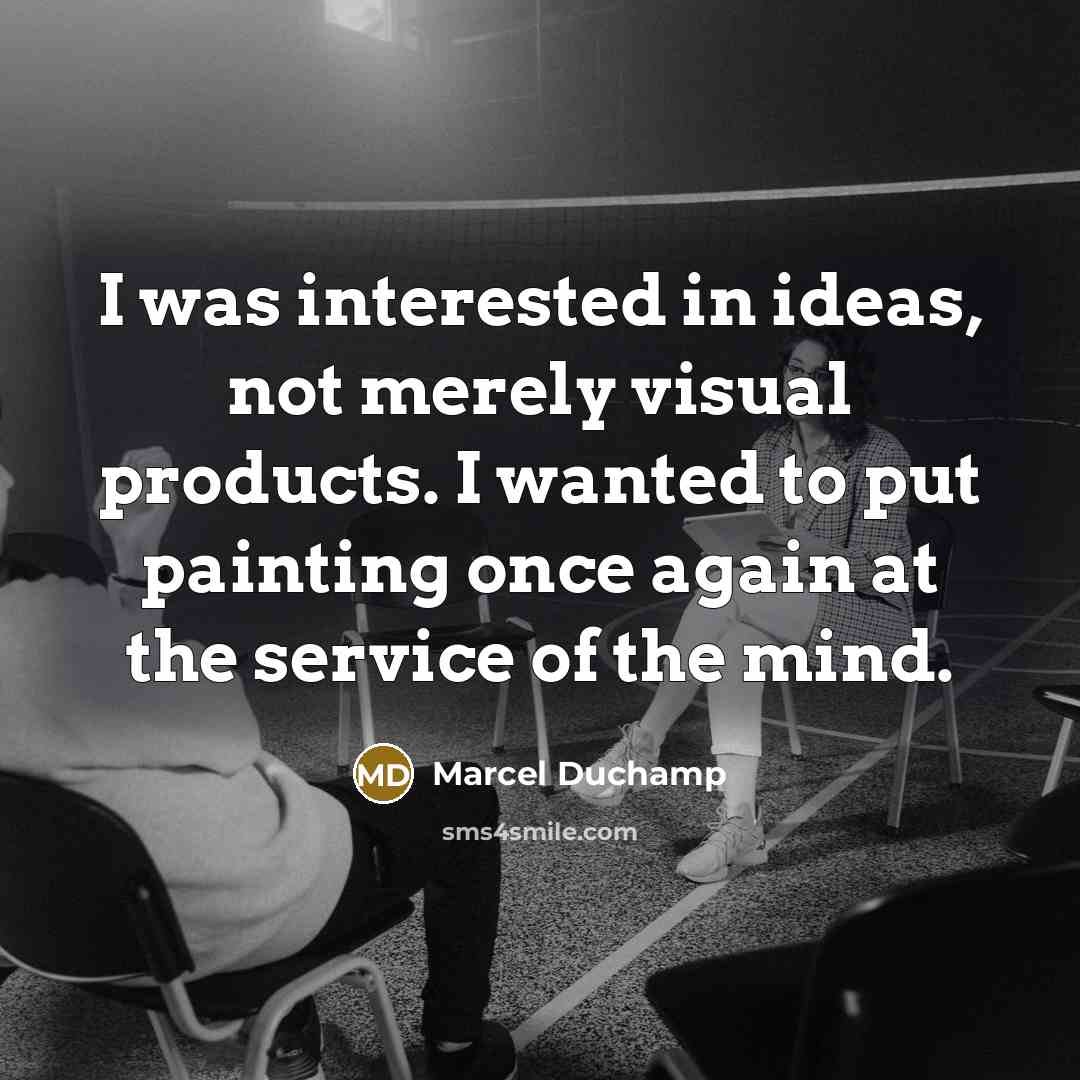 “I was interested in ideas, not merely visual products. I wanted to put painting once again at the service of the mind.” quote by Marcel Duchamp