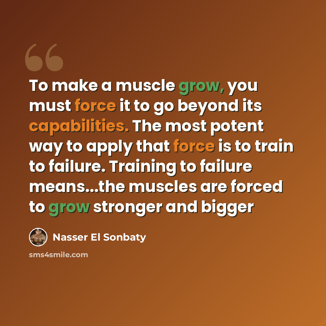 “To make a muscle grow, you must force it to go beyond its capabilities. The most potent way to apply that force is to train to failure. Training to failure means...the muscles are forced to grow stronger and bigger” quote by Nasser El Sonbaty