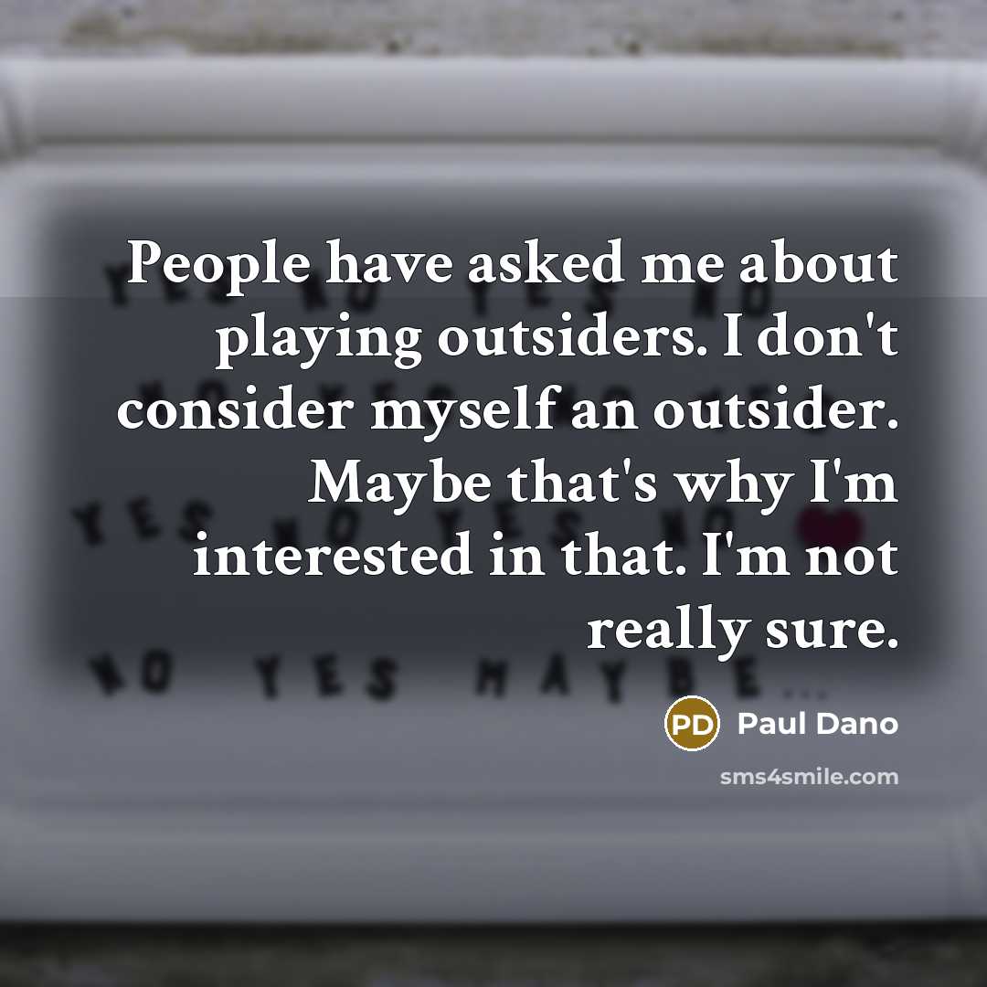 “People have asked me about playing outsiders. I don't consider myself an outsider. Maybe that's why I'm interested in that. I'm not really sure.” quote by Paul Dano