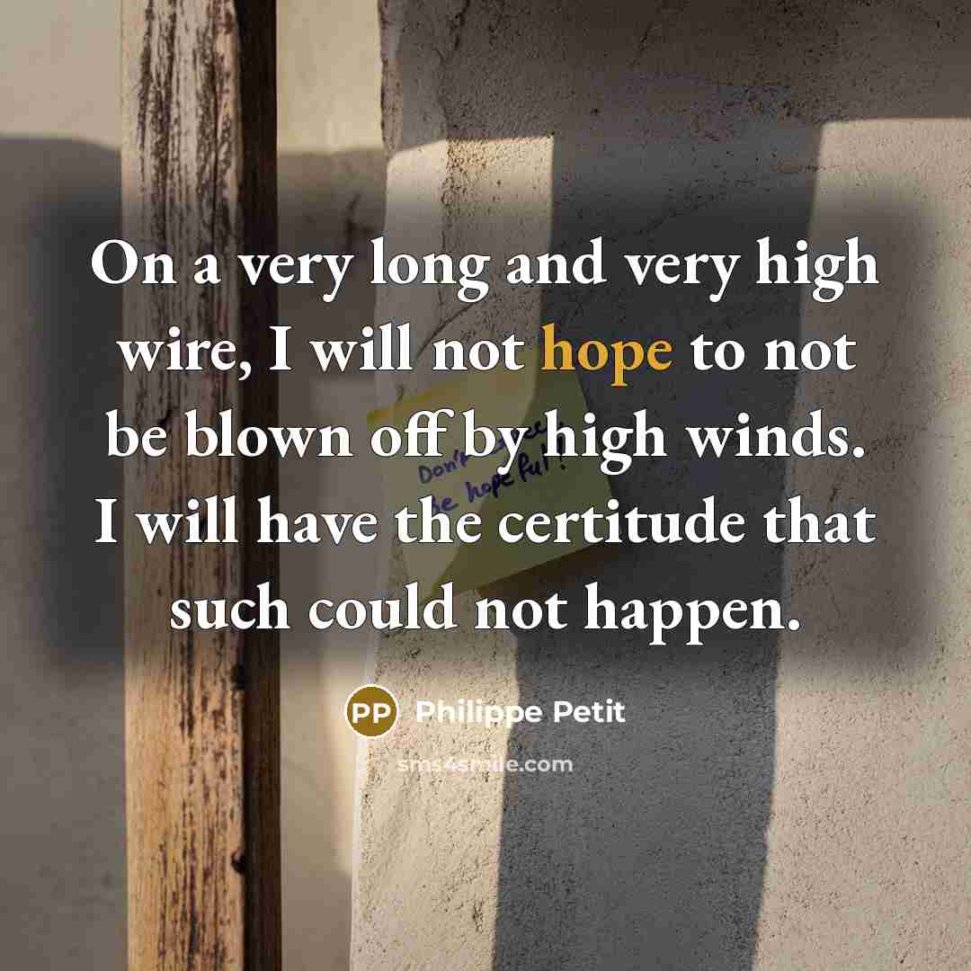 “On a very long and very high wire, I will not hope to not be blown off by high winds. I will have the certitude that such could not happen.” quote by Philippe Petit