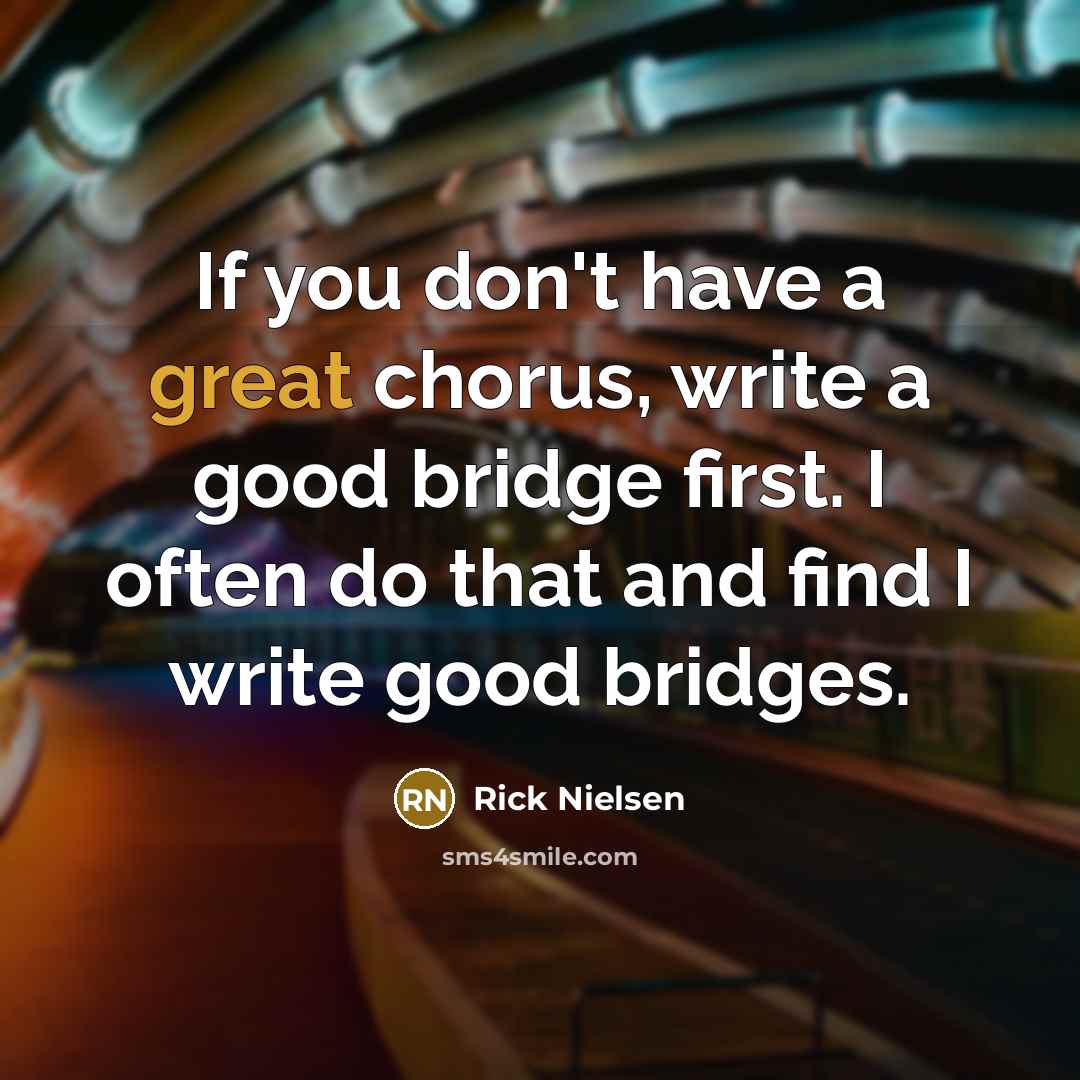 “If you don't have a great chorus, write a good bridge first. I often do that and find I write good bridges.” quote by Rick Nielsen