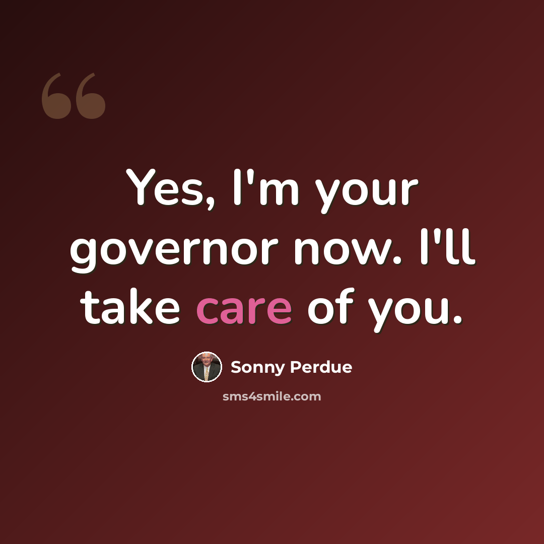 “Yes, I'm your governor now. I'll take care of you.” quote by Sonny Perdue
