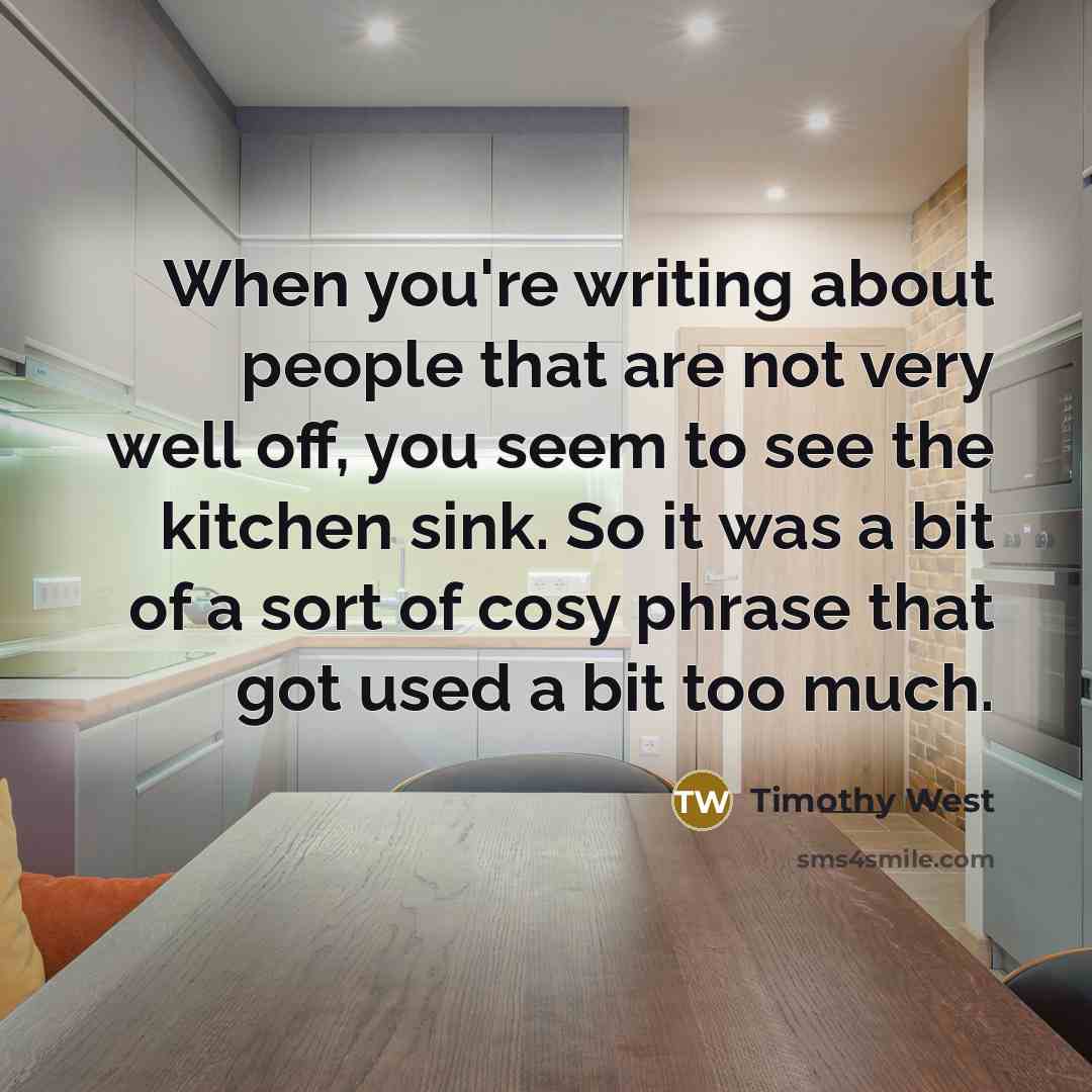 “When you're writing about people that are not very well off, you seem to see the kitchen sink. So it was a bit of a sort of cosy phrase that got used a bit too much.” quote by Timothy West