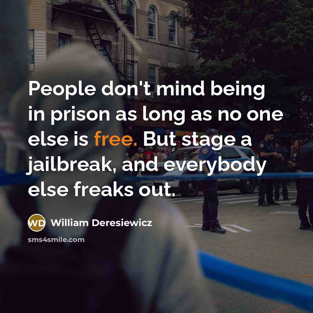 “People don't mind being in prison as long as no one else is free. But stage a jailbreak, and everybody else freaks out.” quote by William Deresiewicz