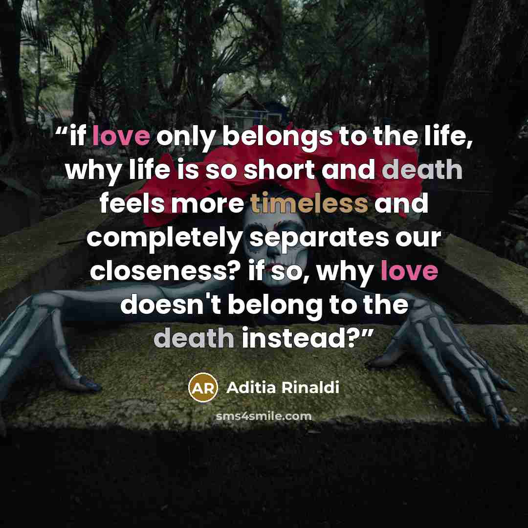 “if love only belongs to the life, why life is so short and death feels more timeless and completely separates our closeness? if so, why love doesn't belong to the death instead?” quote by Aditia Rinaldi