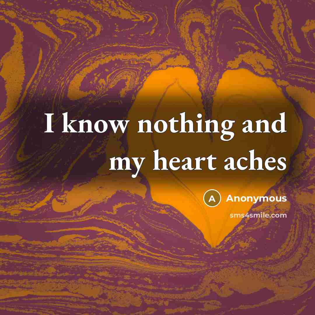 “I know nothing and my heart aches” quote by Anonymous