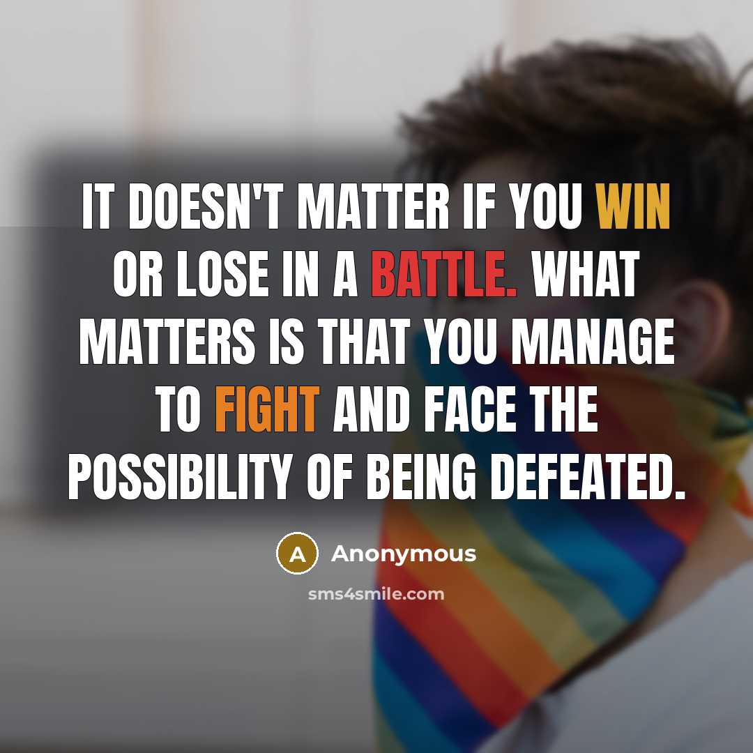 “It doesn't matter if you win or lose in a battle. What matters is that you manage to fight and face the possibility of being defeated.” quote by Anonymous