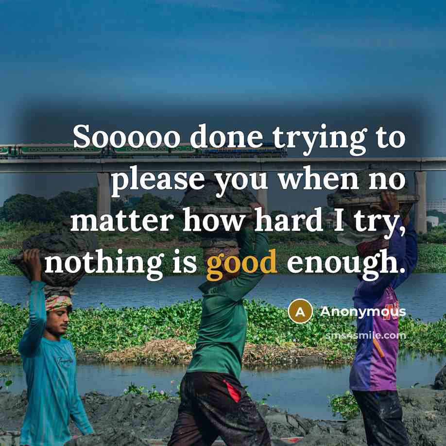 “Sooooo done trying to please you when no matter how hard I try, nothing is good enough.” quote by Anonymous