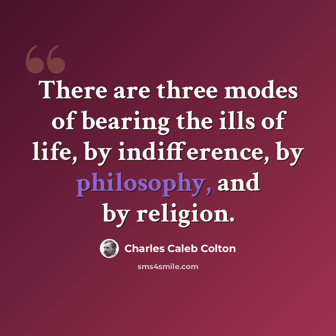 “There are three modes of bearing the ills of life, by indifference, by philosophy, and by religion.” quote by Charles Caleb Colton