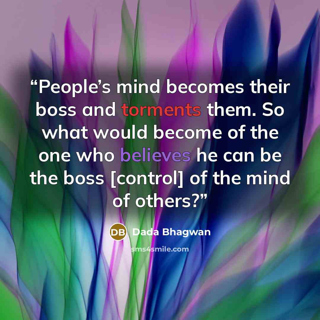 “People’s mind becomes their boss and torments them. So what would become of the one who believes he can be the boss [control] of the mind of others?” quote by Dada Bhagwan