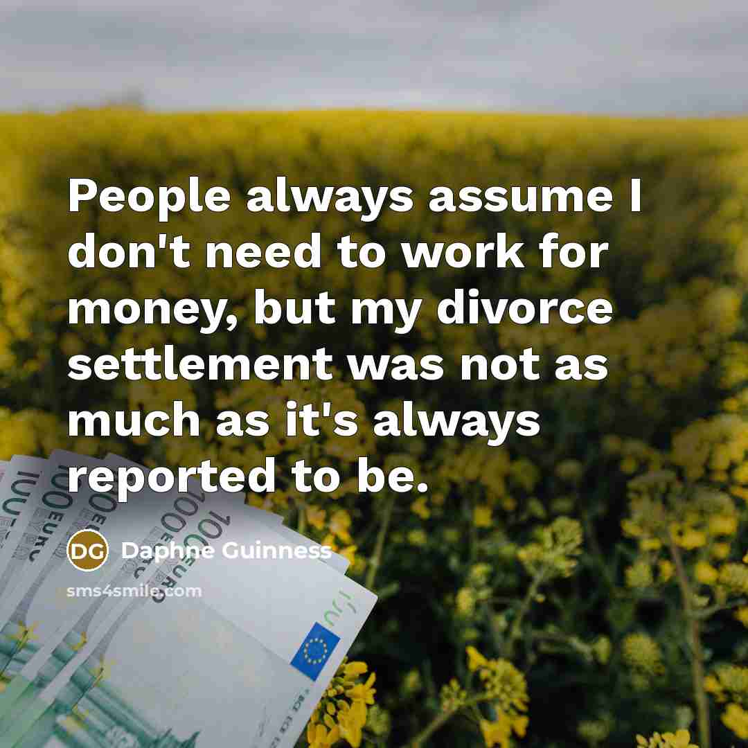 “People always assume I don't need to work for money, but my divorce settlement was not as much as it's always reported to be.” quote by Daphne Guinness