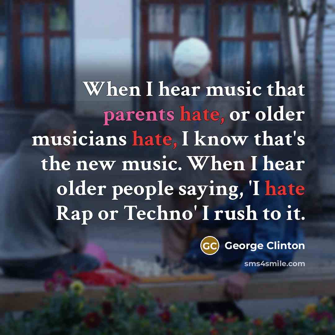 “When I hear music that parents hate, or older musicians hate, I know that's the new music. When I hear older people saying, 'I hate Rap or Techno' I rush to it.” quote by George Clinton