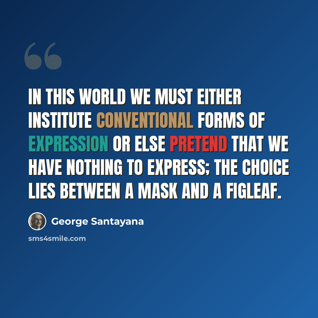 “In this world we must either institute conventional forms of expression or else pretend that we have nothing to express; the choice lies between a mask and a figleaf.” quote by George Santayana