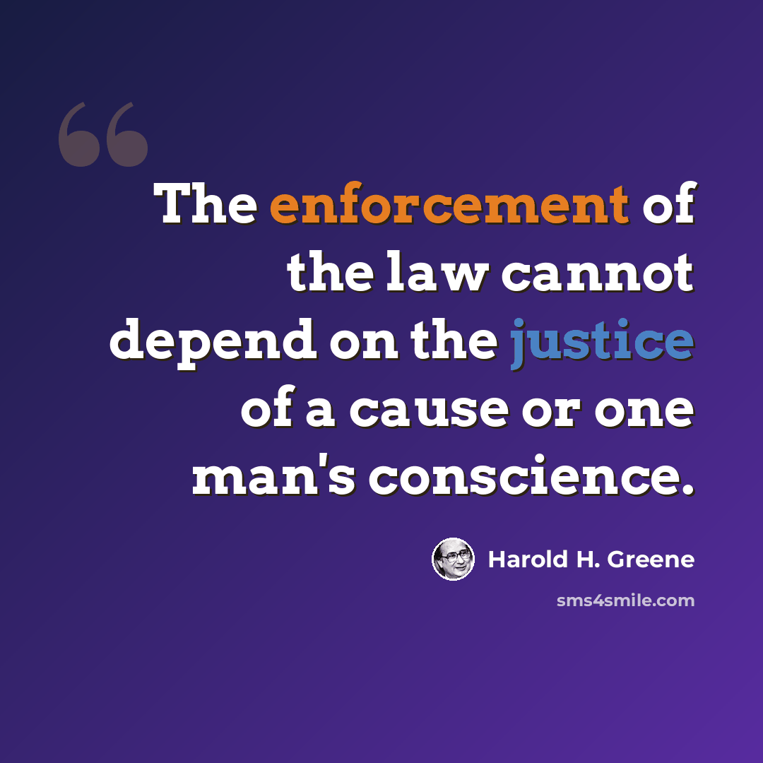 “The enforcement of the law cannot depend on the justice of a cause or one man's conscience.” quote by Harold H. Greene