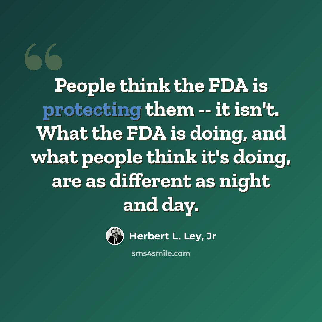 “People think the FDA is protecting them -- it isn't. What the FDA is doing, and what people think it's doing, are as different as night and day.” quote by Herbert L. Ley, Jr