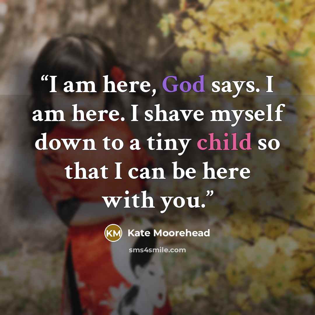 “I am here, God says. I am here. I shave myself down to a tiny child so that I can be here with you.” quote by Kate Moorehead